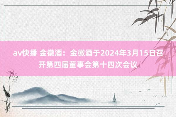 av快播 金徽酒：金徽酒于2024年3月15日召开第四届董事会第十四次会议