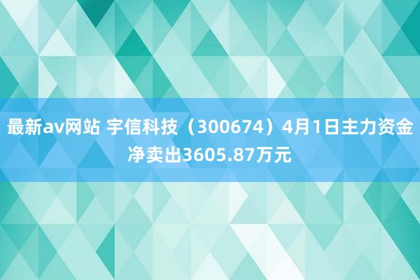最新av网站 宇信科技（300674）4月1日主力资金净卖出3605.87万元