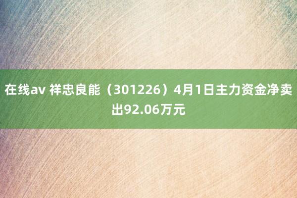 在线av 祥忠良能（301226）4月1日主力资金净卖出92.06万元