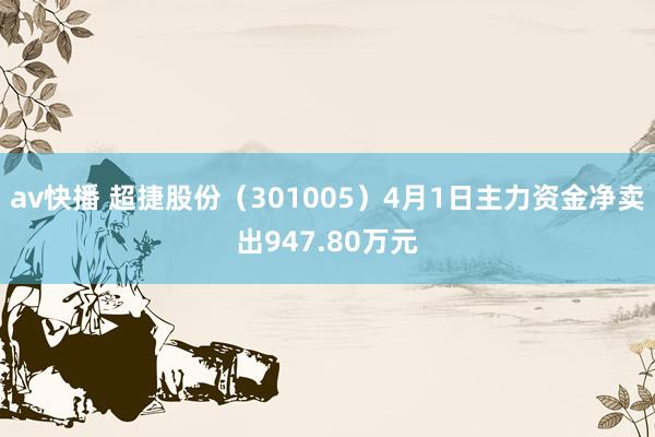 av快播 超捷股份（301005）4月1日主力资金净卖出947.80万元