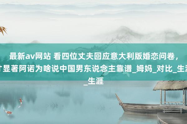 最新av网站 看四位丈夫回应意大利版婚恋问卷，才显著阿诺为啥说中国男东说念主靠谱_姆妈_对比_生涯