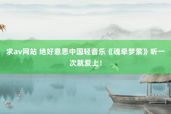 求av网站 绝好意思中国轻音乐《魂牵梦萦》听一次就爱上！