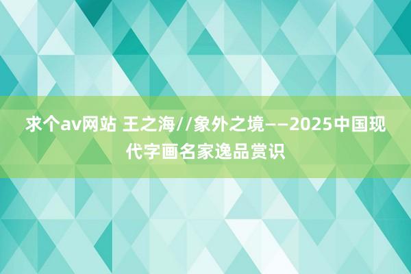 求个av网站 王之海//象外之境——2025中国现代字画名家逸品赏识