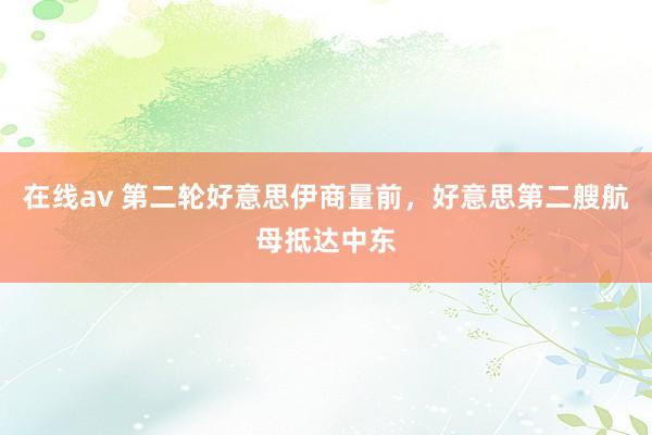 在线av 第二轮好意思伊商量前，好意思第二艘航母抵达中东