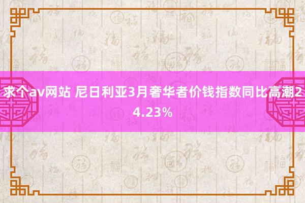 求个av网站 尼日利亚3月奢华者价钱指数同比高潮24.23%