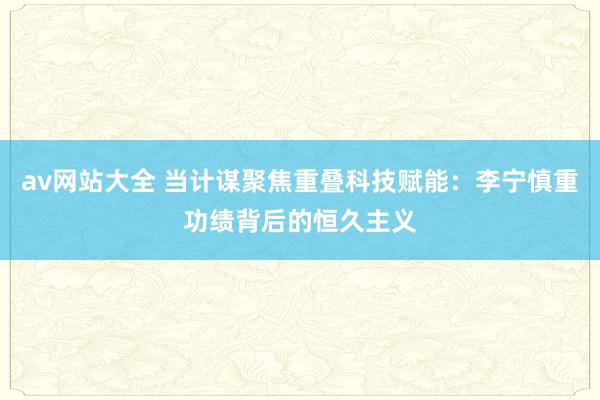 av网站大全 当计谋聚焦重叠科技赋能：李宁慎重功绩背后的恒久主义