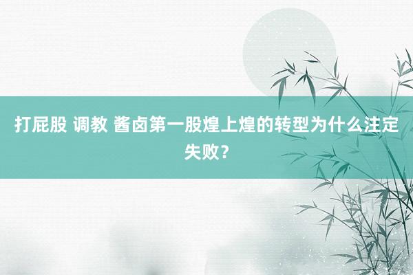 打屁股 调教 酱卤第一股煌上煌的转型为什么注定失败？
