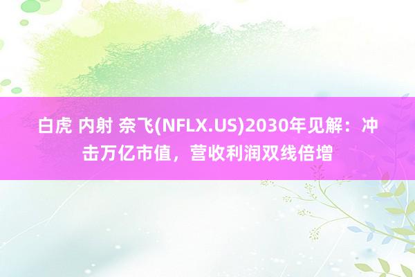 白虎 内射 奈飞(NFLX.US)2030年见解：冲击万亿市值，营收利润双线倍增