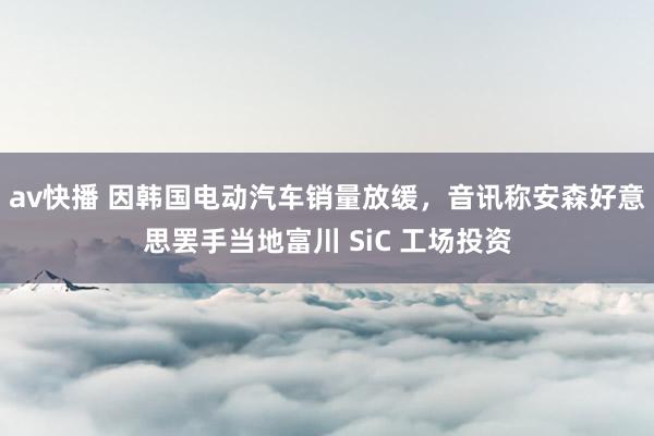 av快播 因韩国电动汽车销量放缓，音讯称安森好意思罢手当地富川 SiC 工场投资