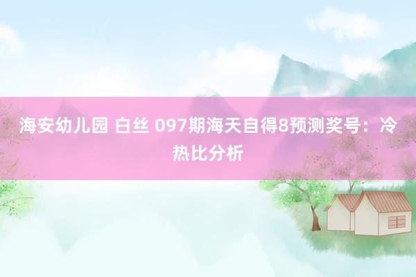海安幼儿园 白丝 097期海天自得8预测奖号：冷热比分析
