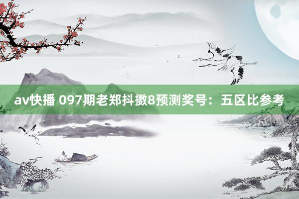 av快播 097期老郑抖擞8预测奖号：五区比参考