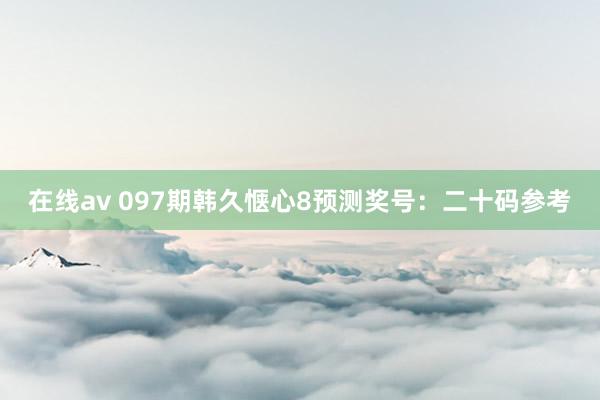 在线av 097期韩久惬心8预测奖号：二十码参考