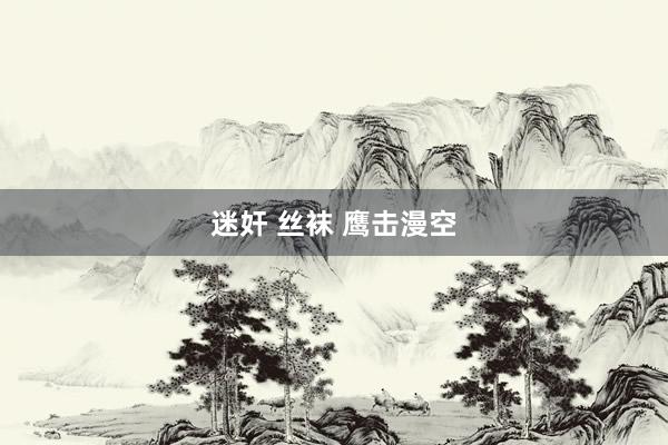 迷奸 丝袜 鹰击漫空