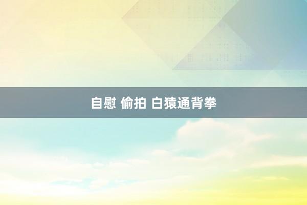 自慰 偷拍 白猿通背拳