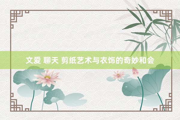 文爱 聊天 剪纸艺术与衣饰的奇妙和会