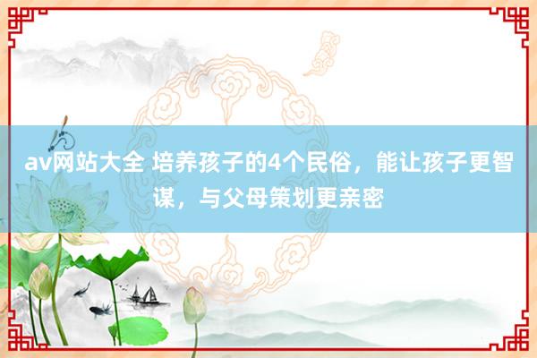 av网站大全 培养孩子的4个民俗，能让孩子更智谋，与父母策划更亲密