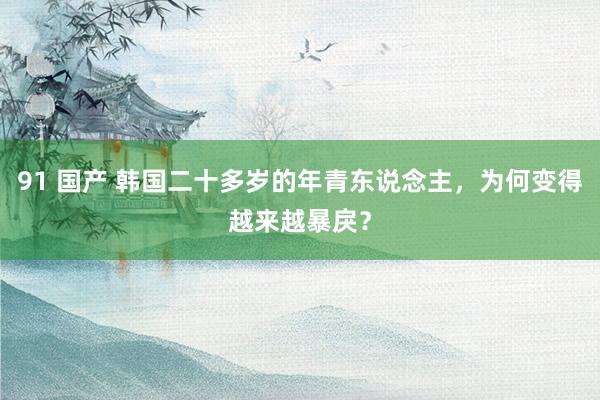 91 国产 韩国二十多岁的年青东说念主，为何变得越来越暴戾？