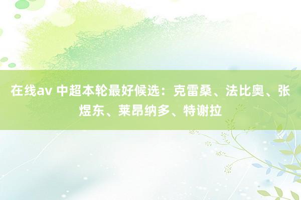 在线av 中超本轮最好候选：克雷桑、法比奥、张煜东、莱昂纳多、特谢拉