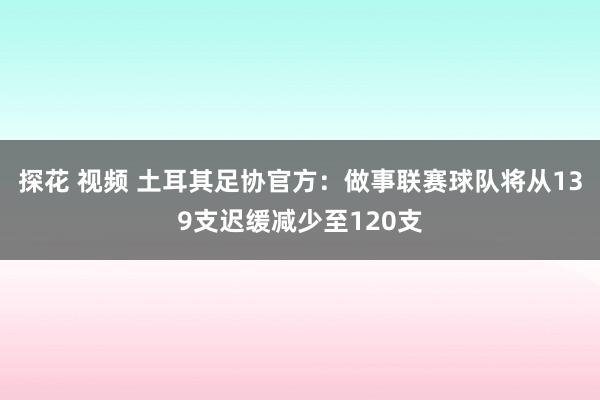 探花 视频 土耳其足协官方：做事联赛球队将从139支迟缓减少至120支