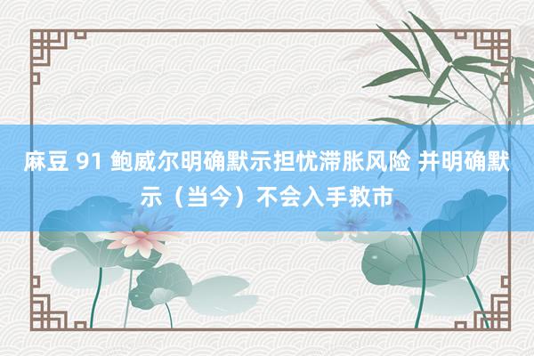 麻豆 91 鲍威尔明确默示担忧滞胀风险 并明确默示（当今）不会入手救市