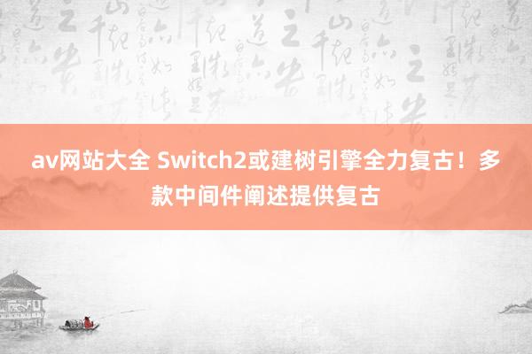 av网站大全 Switch2或建树引擎全力复古！多款中间件阐述提供复古