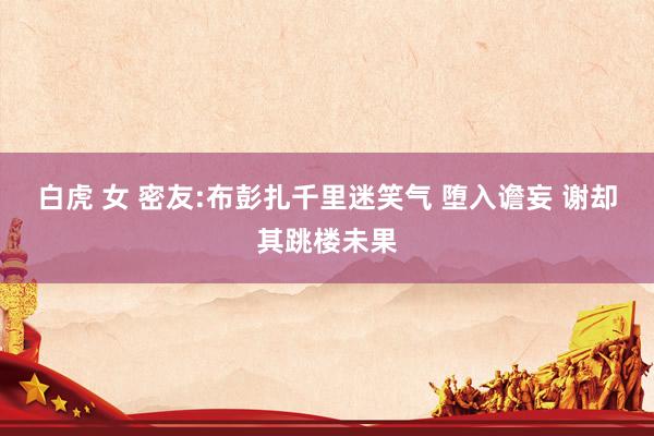 白虎 女 密友:布彭扎千里迷笑气 堕入谵妄 谢却其跳楼未果