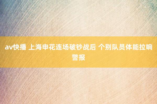 av快播 上海申花连场破钞战后 个别队员体能拉响警报