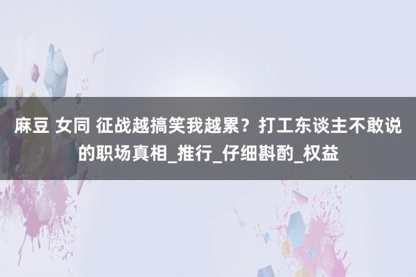 麻豆 女同 征战越搞笑我越累？打工东谈主不敢说的职场真相_推行_仔细斟酌_权益