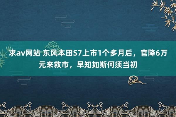 求av网站 东风本田S7上市1个多月后，官降6万元来救市，早知如斯何须当初