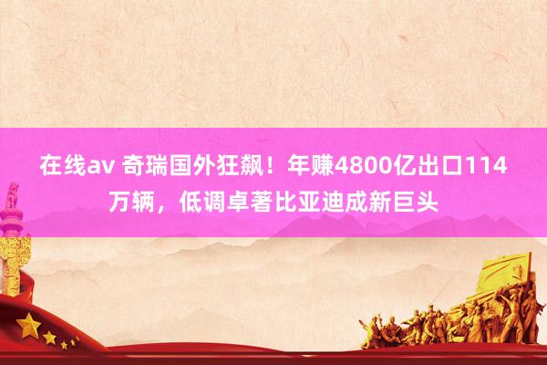 在线av 奇瑞国外狂飙！年赚4800亿出口114万辆，低调卓著比亚迪成新巨头