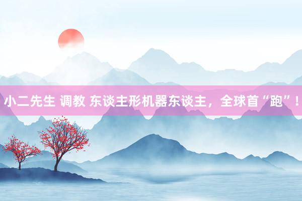 小二先生 调教 东谈主形机器东谈主，全球首“跑”！