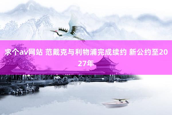 求个av网站 范戴克与利物浦完成续约 新公约至2027年
