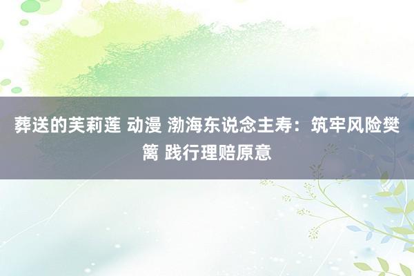 葬送的芙莉莲 动漫 渤海东说念主寿：筑牢风险樊篱 践行理赔原意