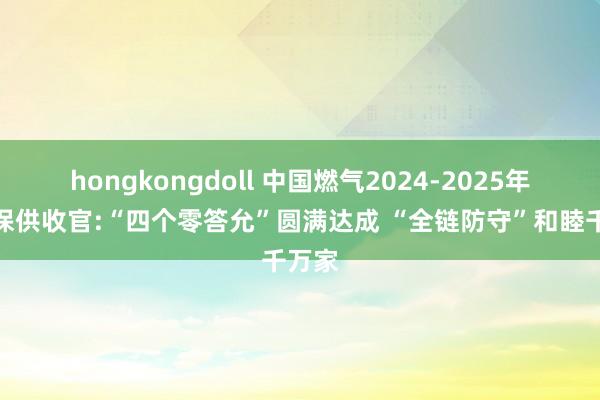 hongkongdoll 中国燃气2024-2025年冬季保供收官:“四个零答允”圆满达成 “全链防守”和睦千万家