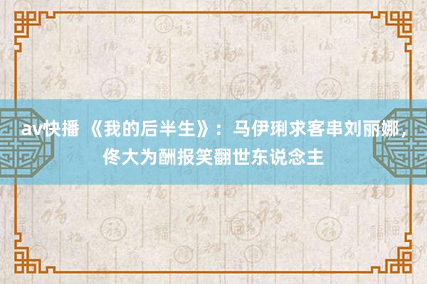 av快播 《我的后半生》：马伊琍求客串刘丽娜，佟大为酬报笑翻世东说念主