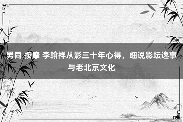 男同 按摩 李翰祥从影三十年心得，细说影坛逸事与老北京文化