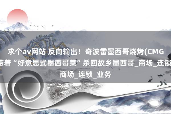 求个av网站 反向输出！奇波雷墨西哥烧烤(CMG.US)带着“好意思式墨西哥菜”杀回故乡墨西哥_商场_连锁_业务
