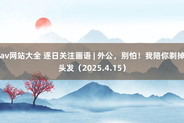 av网站大全 逐日关注画语 | 外公，别怕！我陪你剃掉头发（2025.4.15）