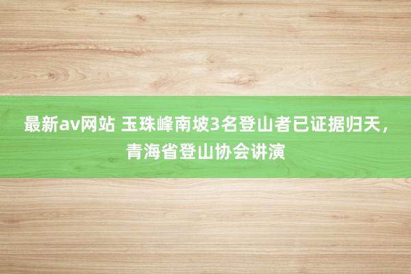 最新av网站 玉珠峰南坡3名登山者已证据归天，青海省登山协会讲演