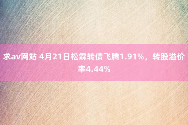 求av网站 4月21日松霖转债飞腾1.91%，转股溢价率4.44%