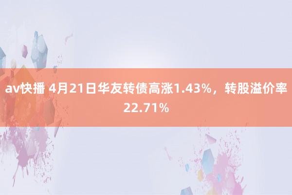 av快播 4月21日华友转债高涨1.43%，转股溢价率22.71%