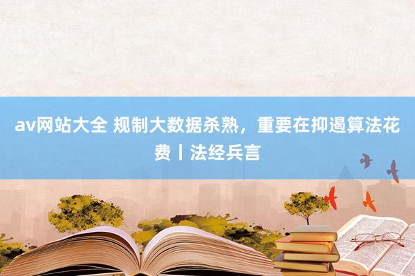 av网站大全 规制大数据杀熟，重要在抑遏算法花费丨法经兵言