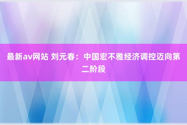 最新av网站 刘元春：中国宏不雅经济调控迈向第二阶段