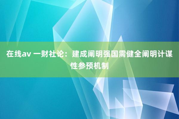 在线av 一财社论：建成阐明强国需健全阐明计谋性参预机制