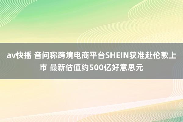 av快播 音问称跨境电商平台SHEIN获准赴伦敦上市 最新估值约500亿好意思元