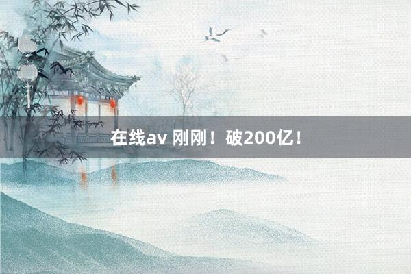 在线av 刚刚！破200亿！