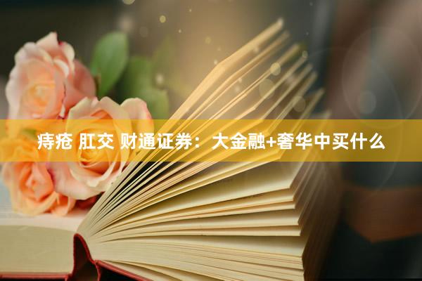 痔疮 肛交 财通证券：大金融+奢华中买什么