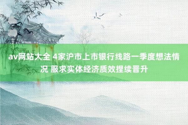 av网站大全 4家沪市上市银行线路一季度想法情况 服求实体经济质效捏续晋升