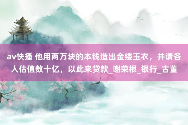 av快播 他用两万块的本钱造出金缕玉衣，并请各人估值数十亿，以此来贷款_谢荣根_银行_古董