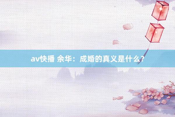 av快播 余华：成婚的真义是什么？